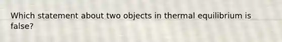 Which statement about two objects in thermal equilibrium is false?