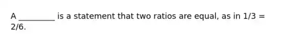 A _________ is a statement that two ratios are equal, as in 1/3 = 2/6.