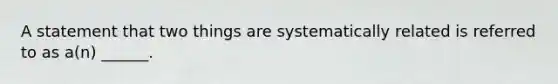 A statement that two things are systematically related is referred to as a(n) ______.