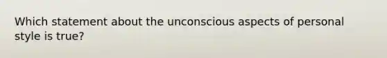 Which statement about the unconscious aspects of personal style is true?