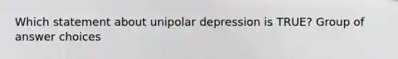 Which statement about unipolar depression is TRUE? Group of answer choices