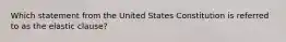 Which statement from the United States Constitution is referred to as the elastic clause?