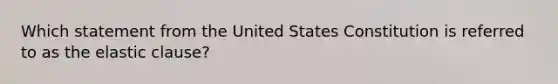 Which statement from the United States Constitution is referred to as the elastic clause?