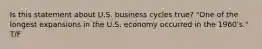 Is this statement about U.S. business cycles true? "One of the longest expansions in the U.S. economy occurred in the 1960's." T/F