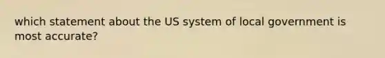 which statement about the US system of local government is most accurate?