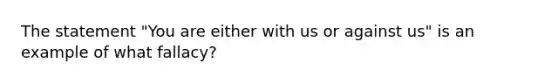 The statement "You are either with us or against us" is an example of what fallacy?