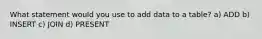 What statement would you use to add data to a table? a) ADD b) INSERT c) JOIN d) PRESENT