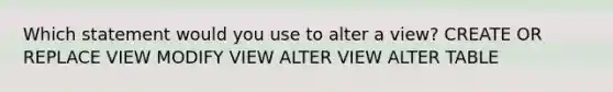 Which statement would you use to alter a view? CREATE OR REPLACE VIEW MODIFY VIEW ALTER VIEW ALTER TABLE