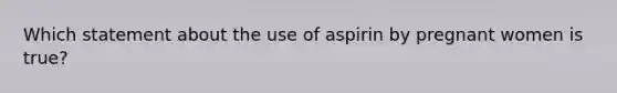 Which statement about the use of aspirin by pregnant women is true?