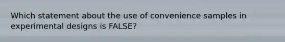 Which statement about the use of convenience samples in experimental designs is FALSE?