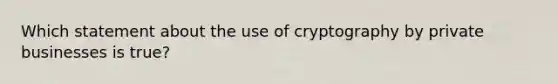 Which statement about the use of cryptography by private businesses is true?