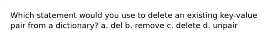 Which statement would you use to delete an existing key-value pair from a dictionary? a. del b. remove c. delete d. unpair