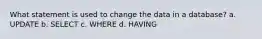 What statement is used to change the data in a database? a. UPDATE b. SELECT c. WHERE d. HAVING