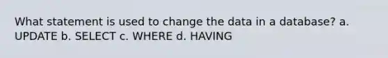 What statement is used to change the data in a database? a. UPDATE b. SELECT c. WHERE d. HAVING