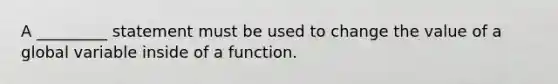 A _________ statement must be used to change the value of a global variable inside of a function.