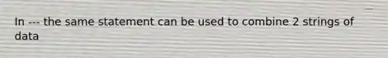 In --- the same statement can be used to combine 2 strings of data