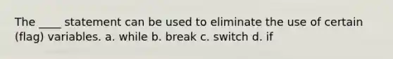 The ____ statement can be used to eliminate the use of certain (flag) variables. a. while b. break c. switch d. if