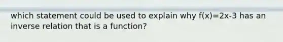 which statement could be used to explain why f(x)=2x-3 has an inverse relation that is a function?