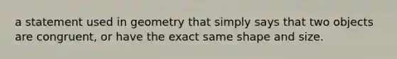 a statement used in geometry that simply says that two objects are congruent, or have the exact same shape and size.