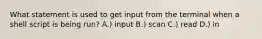 What statement is used to get input from the terminal when a shell script is being run? A.) input B.) scan C.) read D.) in