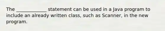 The _____________ statement can be used in a Java program to include an already written class, such as Scanner, in the new program.