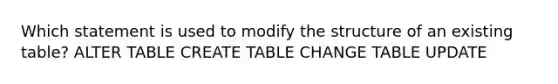 Which statement is used to modify the structure of an existing table? ALTER TABLE CREATE TABLE CHANGE TABLE UPDATE