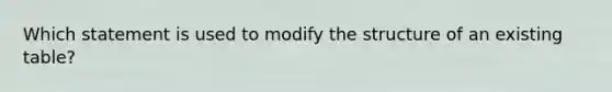 Which statement is used to modify the structure of an existing table?