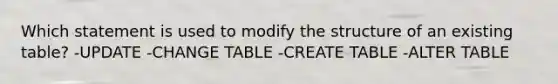 Which statement is used to modify the structure of an existing table? -UPDATE -CHANGE TABLE -CREATE TABLE -ALTER TABLE