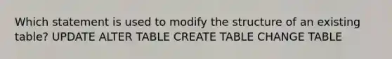 Which statement is used to modify the structure of an existing table? UPDATE ALTER TABLE CREATE TABLE CHANGE TABLE