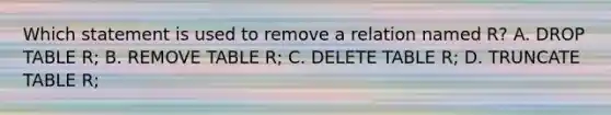 Which statement is used to remove a relation named R? A. DROP TABLE R; B. REMOVE TABLE R; C. DELETE TABLE R; D. TRUNCATE TABLE R;