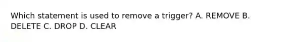 Which statement is used to remove a trigger? A. REMOVE B. DELETE C. DROP D. CLEAR