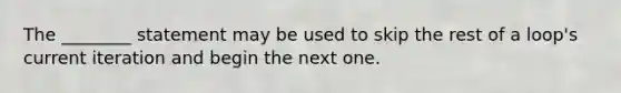 The ________ statement may be used to skip the rest of a loop's current iteration and begin the next one.