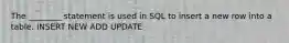 The ________ statement is used in SQL to insert a new row into a table. INSERT NEW ADD UPDATE