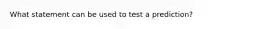 What statement can be used to test a prediction?