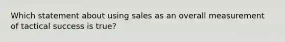 Which statement about using sales as an overall measurement of tactical success is true?