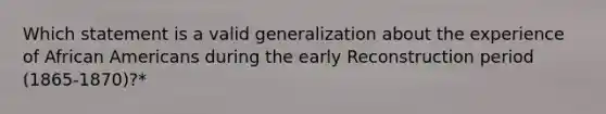 Which statement is a valid generalization about the experience of <a href='https://www.questionai.com/knowledge/kktT1tbvGH-african-americans' class='anchor-knowledge'>african americans</a> during the early Reconstruction period (1865-1870)?*