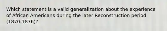 Which statement is a valid generalization about the experience of African Americans during the later Reconstruction period (1870-1876)?