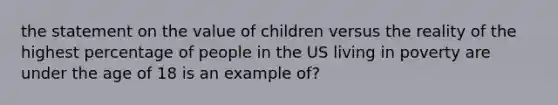 the statement on the value of children versus the reality of the highest percentage of people in the US living in poverty are under the age of 18 is an example of?