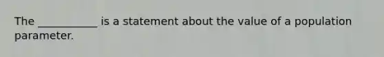 The ___________ is a statement about the value of a population parameter.