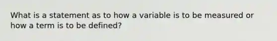 What is a statement as to how a variable is to be measured or how a term is to be defined?