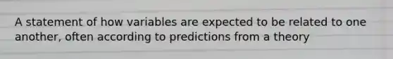 A statement of how variables are expected to be related to one another, often according to predictions from a theory