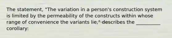 The statement, "The variation in a person's construction system is limited by the permeability of the constructs within whose range of convenience the variants lie," describes the __________ corollary: