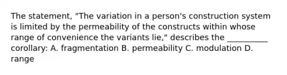 The statement, "The variation in a person's construction system is limited by the permeability of the constructs within whose range of convenience the variants lie," describes the __________ corollary: A. fragmentation B. permeability C. modulation D. range