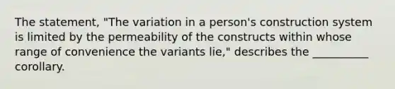 The statement, "The variation in a person's construction system is limited by the permeability of the constructs within whose range of convenience the variants lie," describes the __________ corollary.