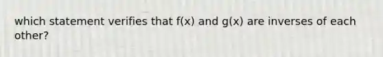 which statement verifies that f(x) and g(x) are inverses of each other?