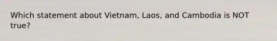 Which statement about Vietnam, Laos, and Cambodia is NOT true?