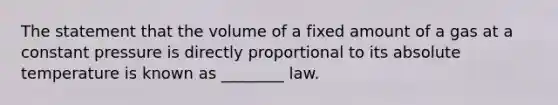 The statement that the volume of a fixed amount of a gas at a constant pressure is directly proportional to its absolute temperature is known as ________ law.