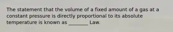 The statement that the volume of a fixed amount of a gas at a constant pressure is directly proportional to its absolute temperature is known as ________ Law.