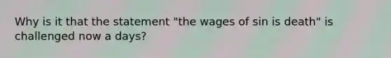 Why is it that the statement "the wages of sin is death" is challenged now a days?