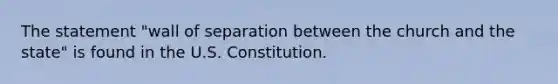 The statement "wall of separation between the church and the state" is found in the U.S. Constitution.